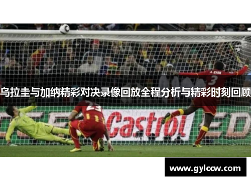 乌拉圭与加纳精彩对决录像回放全程分析与精彩时刻回顾