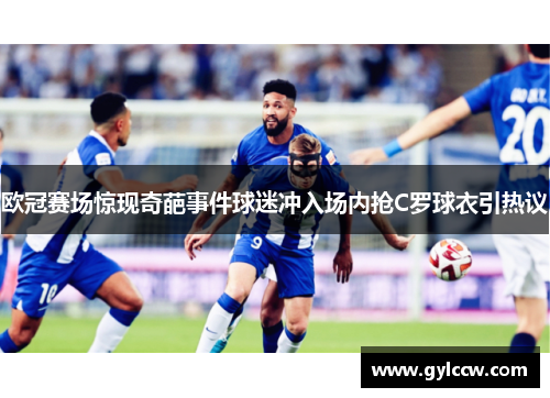 欧冠赛场惊现奇葩事件球迷冲入场内抢C罗球衣引热议