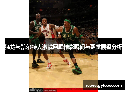 猛龙与凯尔特人激战回顾精彩瞬间与赛季展望分析