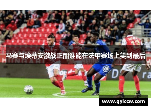 马赛与埃蒂安激战正酣谁能在法甲赛场上笑到最后