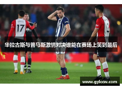 华拉古斯与普马斯激情对决谁能在赛场上笑到最后
