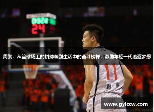 周鹏：从篮球场上的拼搏者到生活中的奋斗榜样，激励年轻一代追逐梦想