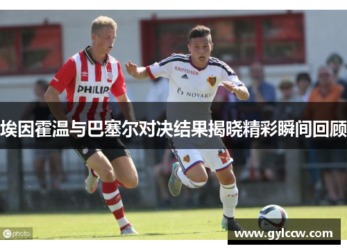 埃因霍温与巴塞尔对决结果揭晓精彩瞬间回顾
