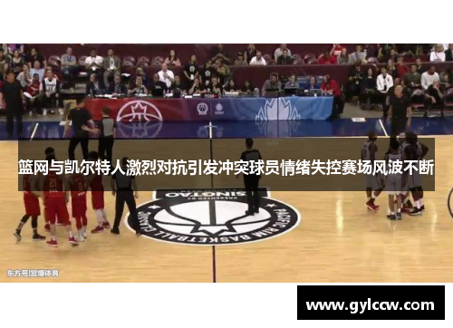 篮网与凯尔特人激烈对抗引发冲突球员情绪失控赛场风波不断