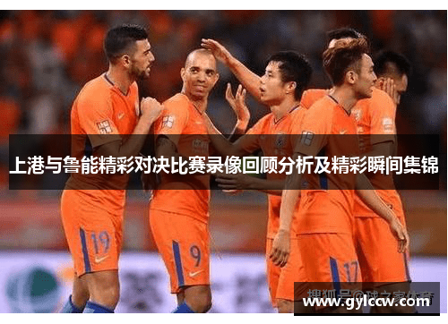 上港与鲁能精彩对决比赛录像回顾分析及精彩瞬间集锦